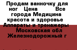 Продам ванночку для ног › Цена ­ 500 - Все города Медицина, красота и здоровье » Аппараты и тренажеры   . Московская обл.,Железнодорожный г.